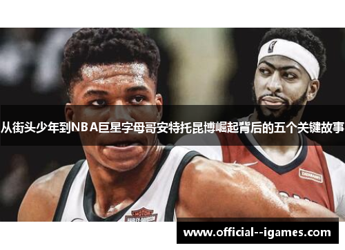 从街头少年到NBA巨星字母哥安特托昆博崛起背后的五个关键故事 从街头少年到NBA巨星字母哥安特托昆博崛起背后的五个关键故事