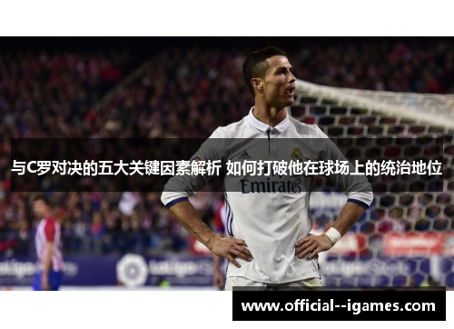 与C罗对决的五大关键因素解析 如何打破他在球场上的统治地位