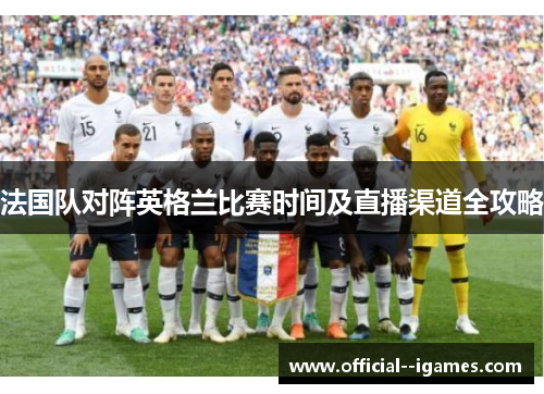 法国队对阵英格兰比赛时间及直播渠道全攻略