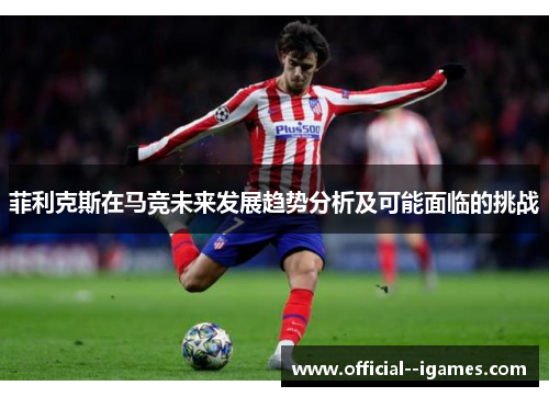 菲利克斯在马竞未来发展趋势分析及可能面临的挑战 菲利克斯在马竞未来发展趋势分析及可能面临的挑战