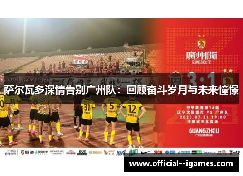 萨尔瓦多深情告别广州队:回顾奋斗岁月与未来憧憬 萨尔瓦多深情告别广州队:回顾奋斗岁月与未来憧憬