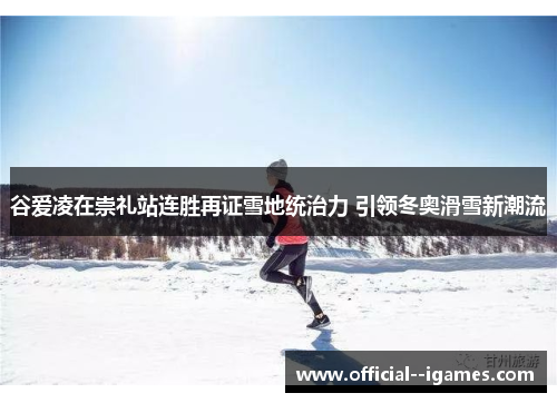 谷爱凌在崇礼站连胜再证雪地统治力 引领冬奥滑雪新潮流 谷爱凌在崇礼站连胜再证雪地统治力 引领冬奥滑雪新潮流