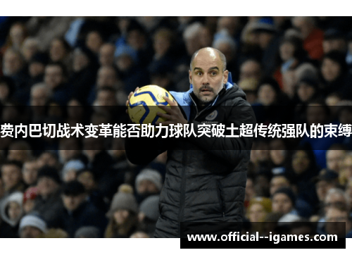 费内巴切战术变革能否助力球队突破土超传统强队的束缚