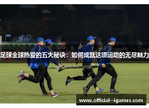 足球全球热爱的五大秘诀:如何成就这项运动的无尽魅力 足球全球热爱的五大秘诀:如何成就这项运动的无尽魅力