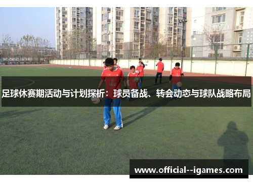 足球休赛期活动与计划探析:球员备战、转会动态与球队战略布局 足球休赛期活动与计划探析:球员备战、转会动态与球队战略布局