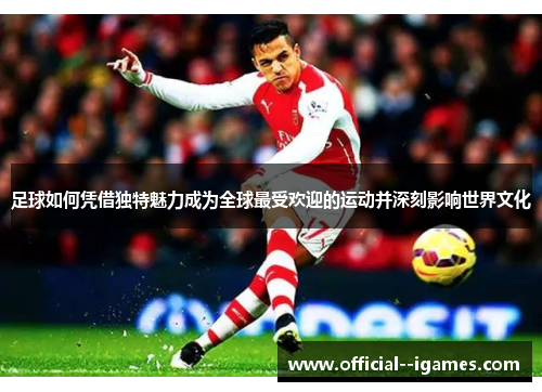 足球如何凭借独特魅力成为全球最受欢迎的运动并深刻影响世界文化 足球如何凭借独特魅力成为全球最受欢迎的运动并深刻影响世界文化