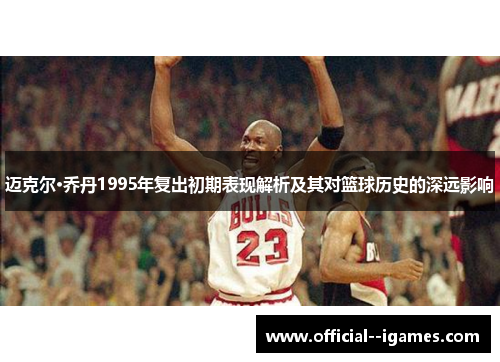 迈克尔·乔丹1995年复出初期表现解析及其对篮球历史的深远影响 迈克尔·乔丹1995年复出初期表现解析及其对篮球历史的深远影响