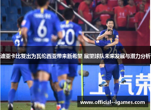 迪亚卡比复出为瓦伦西亚带来新希望 展望球队未来发展与潜力分析