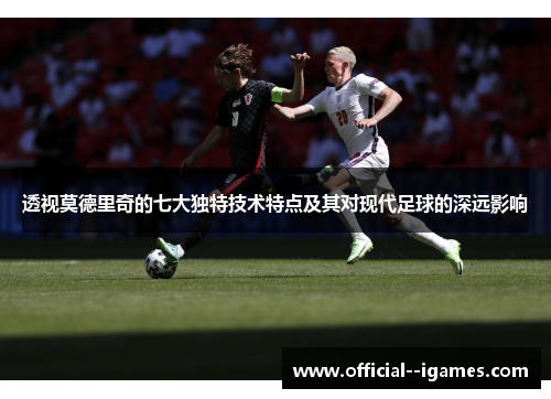 透视莫德里奇的七大独特技术特点及其对现代足球的深远影响 透视莫德里奇的七大独特技术特点及其对现代足球的深远影响