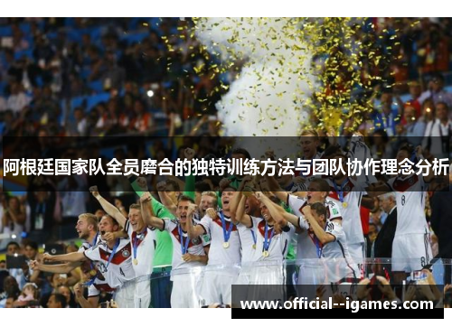 阿根廷国家队全员磨合的独特训练方法与团队协作理念分析 阿根廷国家队全员磨合的独特训练方法与团队协作理念分析