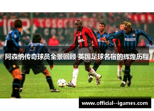 阿森纳传奇球员全景回顾 英国足球名宿的辉煌历程 阿森纳传奇球员全景回顾 英国足球名宿的辉煌历程