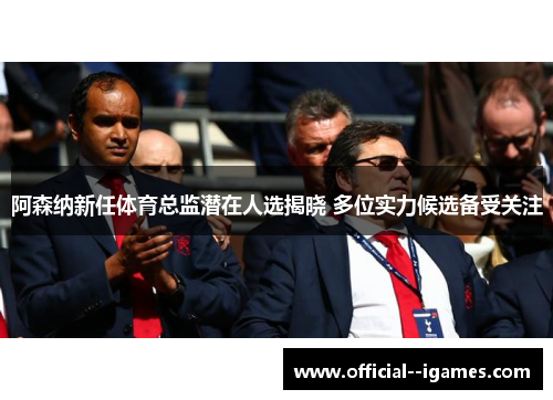 阿森纳新任体育总监潜在人选揭晓 多位实力候选备受关注 阿森纳新任体育总监潜在人选揭晓 多位实力候选备受关注