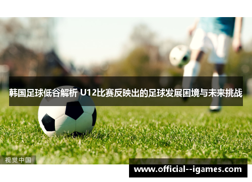 韩国足球低谷解析 U12比赛反映出的足球发展困境与未来挑战