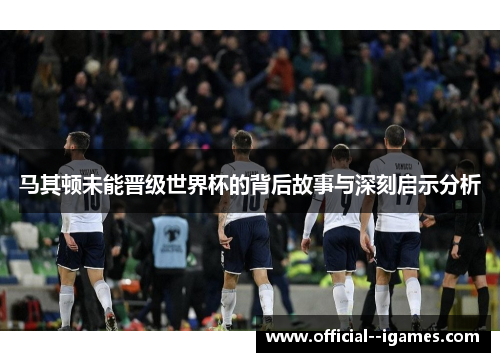 马其顿未能晋级世界杯的背后故事与深刻启示分析 马其顿未能晋级世界杯的背后故事与深刻启示分析