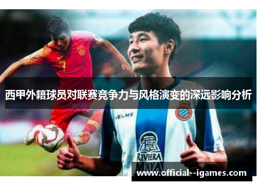 西甲外籍球员对联赛竞争力与风格演变的深远影响分析 西甲外籍球员对联赛竞争力与风格演变的深远影响分析
