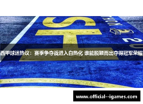 西甲球迷热议：赛季争夺战进入白热化 谁能脱颖而出夺得冠军荣耀