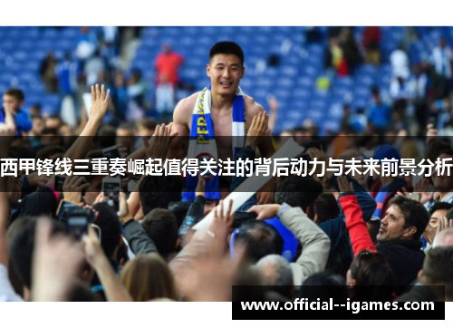 西甲锋线三重奏崛起值得关注的背后动力与未来前景分析 西甲锋线三重奏崛起值得关注的背后动力与未来前景分析