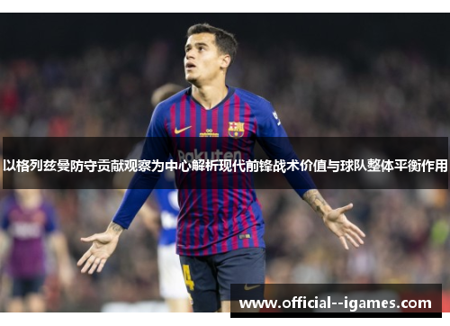 以格列兹曼防守贡献观察为中心解析现代前锋战术价值与球队整体平衡作用