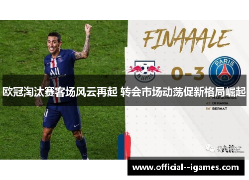 欧冠淘汰赛客场风云再起 转会市场动荡促新格局崛起