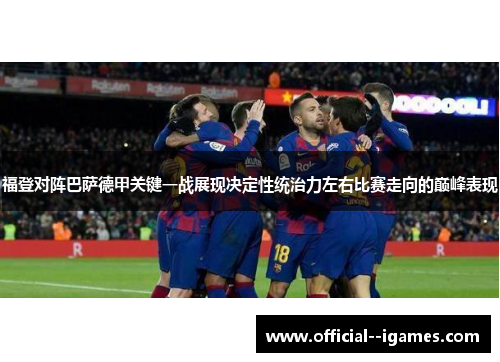 福登对阵巴萨德甲关键一战展现决定性统治力左右比赛走向的巅峰表现 福登对阵巴萨德甲关键一战展现决定性统治力左右比赛走向的巅峰表现