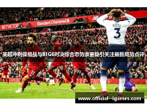 英超冲刺保级战与BIG6对决综合态势谁更稳引关注最新局势点评 英超冲刺保级战与BIG6对决综合态势谁更稳引关注最新局势点评