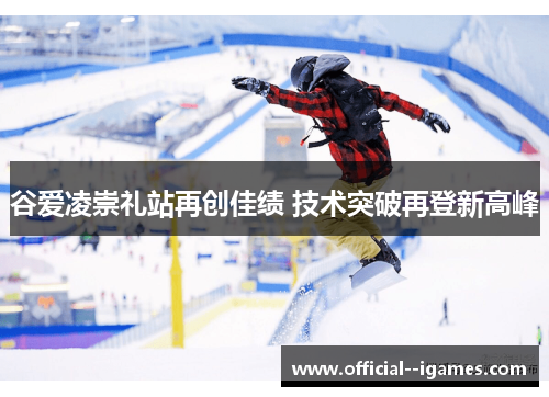 谷爱凌崇礼站再创佳绩 技术突破再登新高峰 谷爱凌崇礼站再创佳绩 技术突破再登新高峰