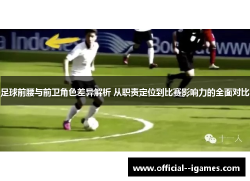足球前腰与前卫角色差异解析 从职责定位到比赛影响力的全面对比