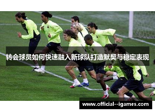 转会球员如何快速融入新球队打造默契与稳定表现