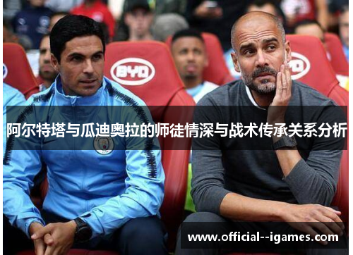 阿尔特塔与瓜迪奥拉的师徒情深与战术传承关系分析 阿尔特塔与瓜迪奥拉的师徒情深与战术传承关系分析