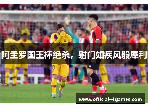 阿圭罗国王杯绝杀，射门如疾风般犀利