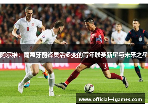 阿尔维:葡萄牙前锋灵活多变的青年联赛新星与未来之星 阿尔维:葡萄牙前锋灵活多变的青年联赛新星与未来之星