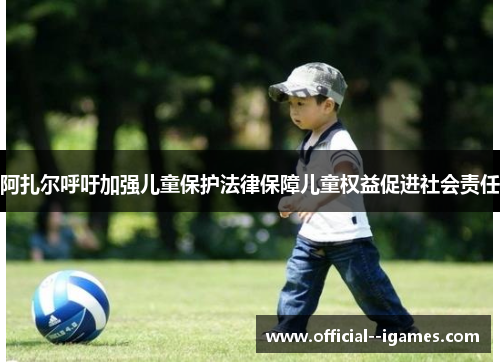 阿扎尔呼吁加强儿童保护法律保障儿童权益促进社会责任 阿扎尔呼吁加强儿童保护法律保障儿童权益促进社会责任