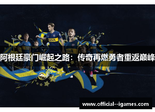 阿根廷豪门崛起之路：传奇再燃勇者重返巅峰