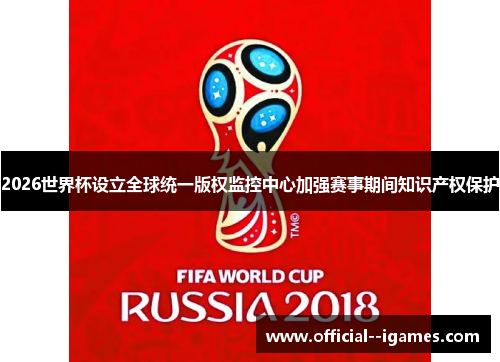 2026世界杯设立全球统一版权监控中心加强赛事期间知识产权保护 2026世界杯设立全球统一版权监控中心加强赛事期间知识产权保护