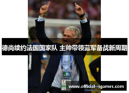 德尚续约法国国家队 主帅带领蓝军备战新周期