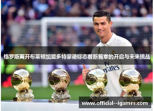 格罗斯离开布莱顿加盟多特蒙德标志着新篇章的开启与未来挑战