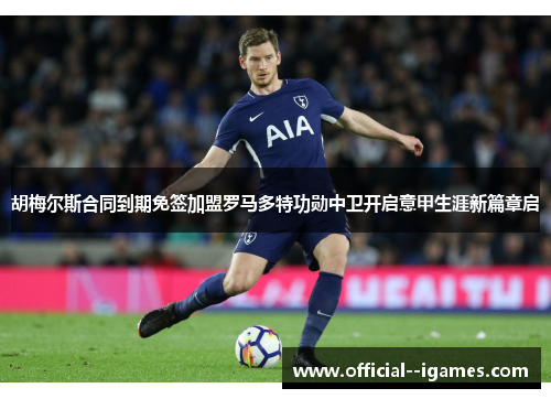 胡梅尔斯合同到期免签加盟罗马多特功勋中卫开启意甲生涯新篇章启