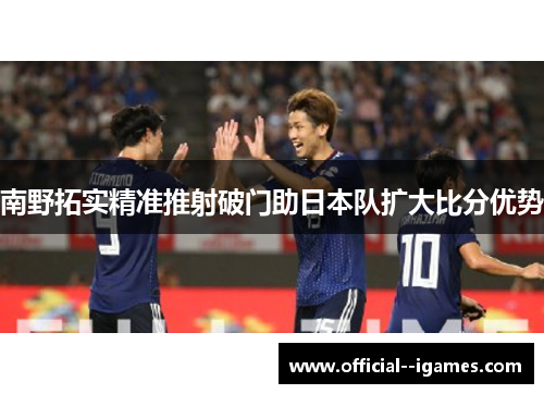 南野拓实精准推射破门助日本队扩大比分优势 南野拓实精准推射破门助日本队扩大比分优势
