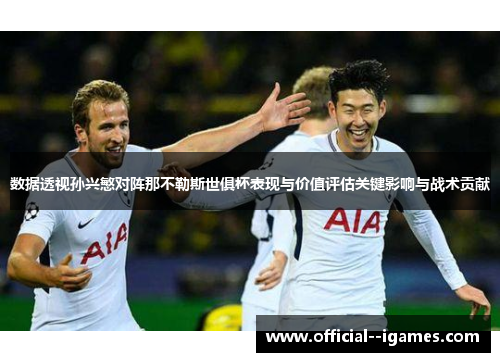 数据透视孙兴慜对阵那不勒斯世俱杯表现与价值评估关键影响与战术贡献 数据透视孙兴慜对阵那不勒斯世俱杯表现与价值评估关键影响与战术贡献