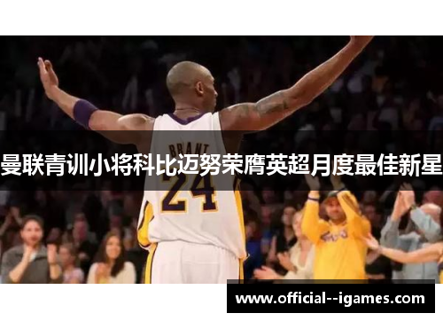 曼联青训小将科比迈努荣膺英超月度最佳新星 曼联青训小将科比迈努荣膺英超月度最佳新星