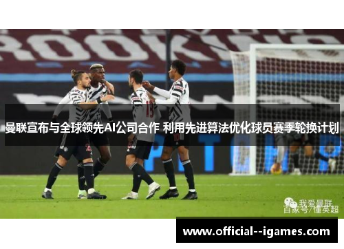 曼联宣布与全球领先AI公司合作 利用先进算法优化球员赛季轮换计划 曼联宣布与全球领先AI公司合作 利用先进算法优化球员赛季轮换计划